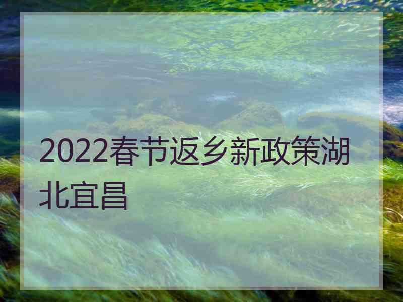 2022春节返乡新政策湖北宜昌