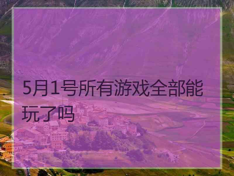 5月1号所有游戏全部能玩了吗