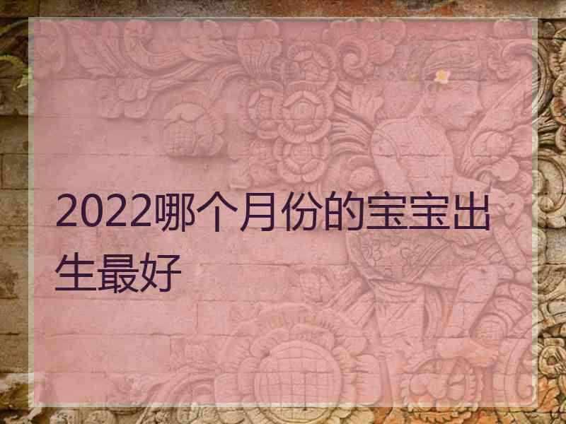 2022哪个月份的宝宝出生最好