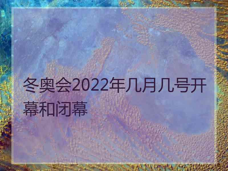 冬奥会2022年几月几号开幕和闭幕