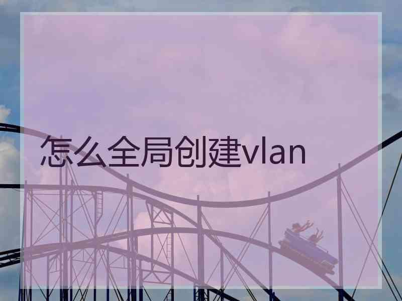 怎么全局创建vlan