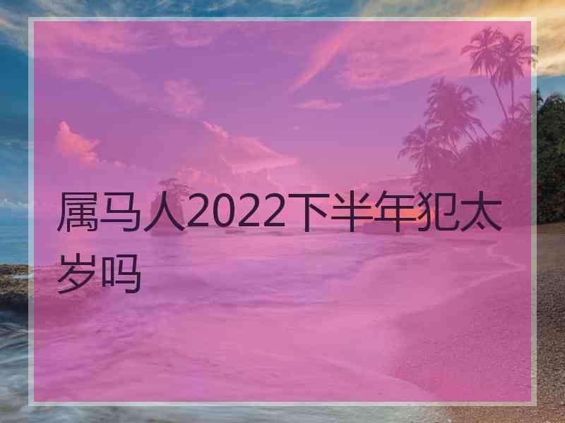 属马人2022下半年犯太岁吗