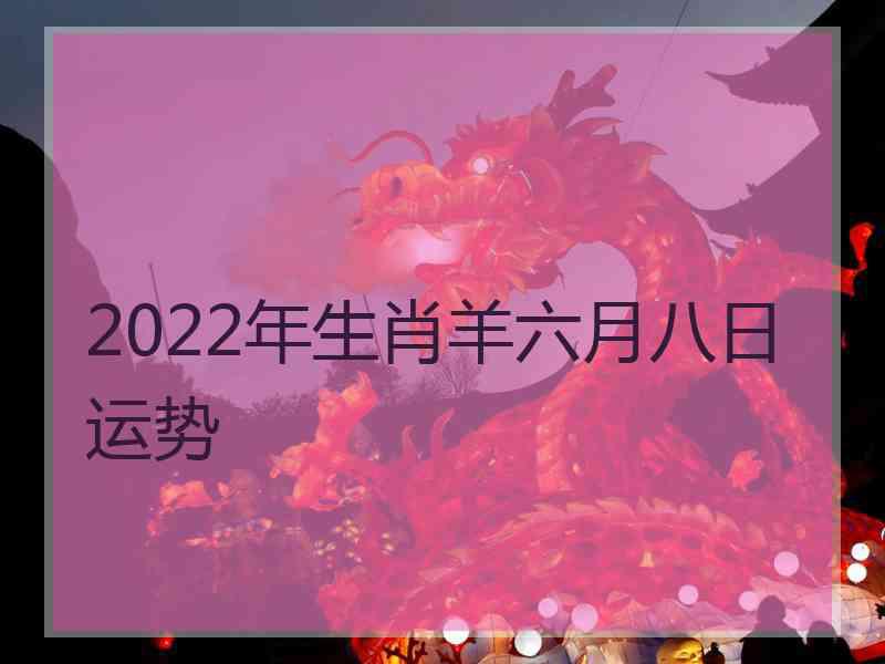 2022年生肖羊六月八日运势