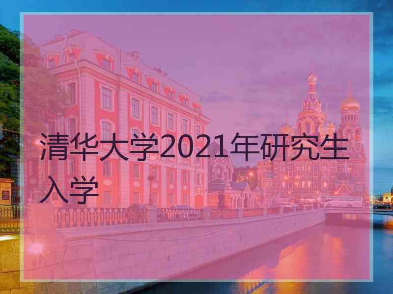 清华大学2021年研究生入学