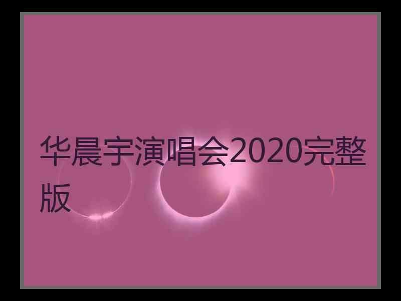 华晨宇演唱会2020完整版