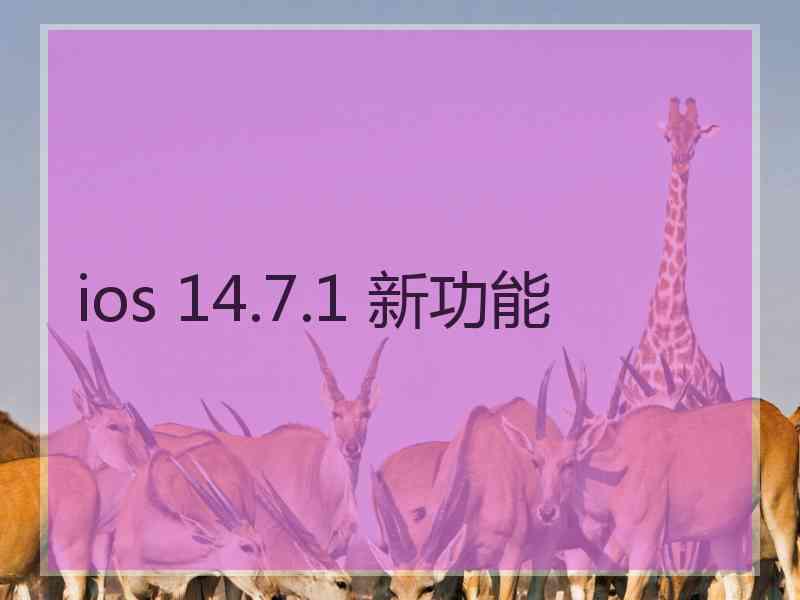 ios 14.7.1 新功能