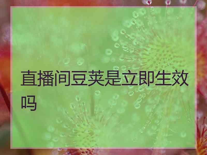 直播间豆荚是立即生效吗