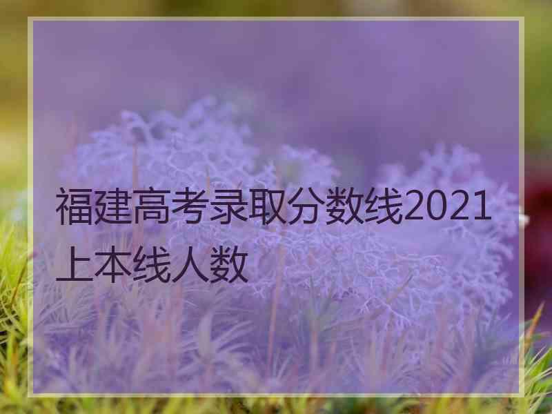 福建高考录取分数线2021上本线人数