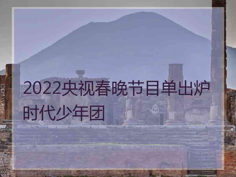 2022央视春晚节目单出炉时代少年团