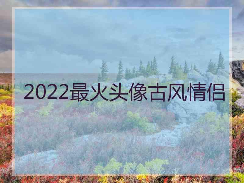 2022最火头像古风情侣