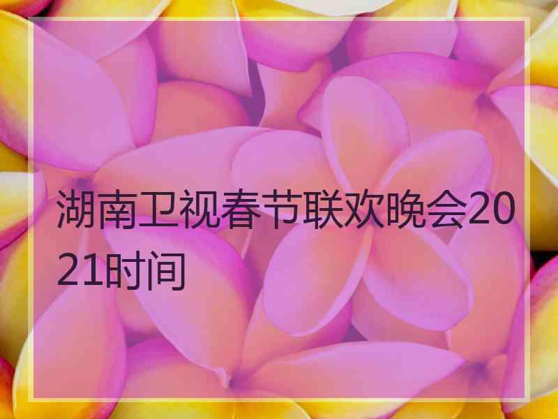 湖南卫视春节联欢晚会2021时间