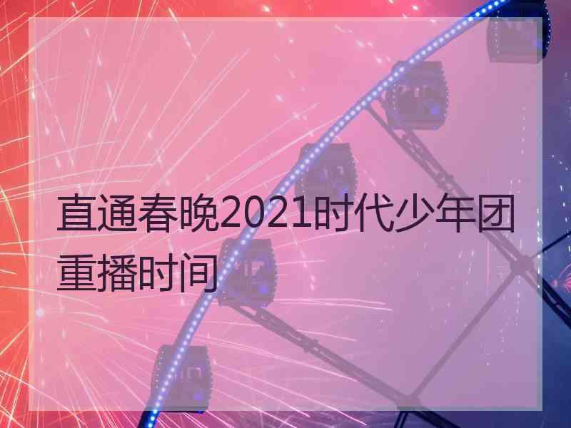 直通春晚2021时代少年团重播时间