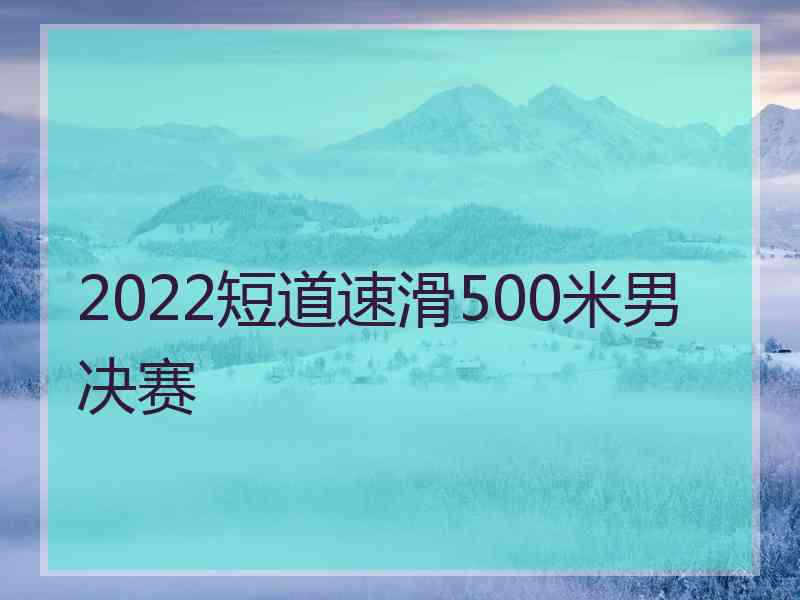 2022短道速滑500米男决赛