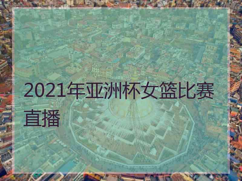 2021年亚洲杯女篮比赛直播