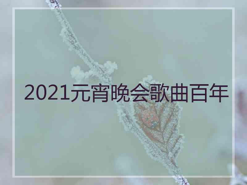 2021元宵晚会歌曲百年