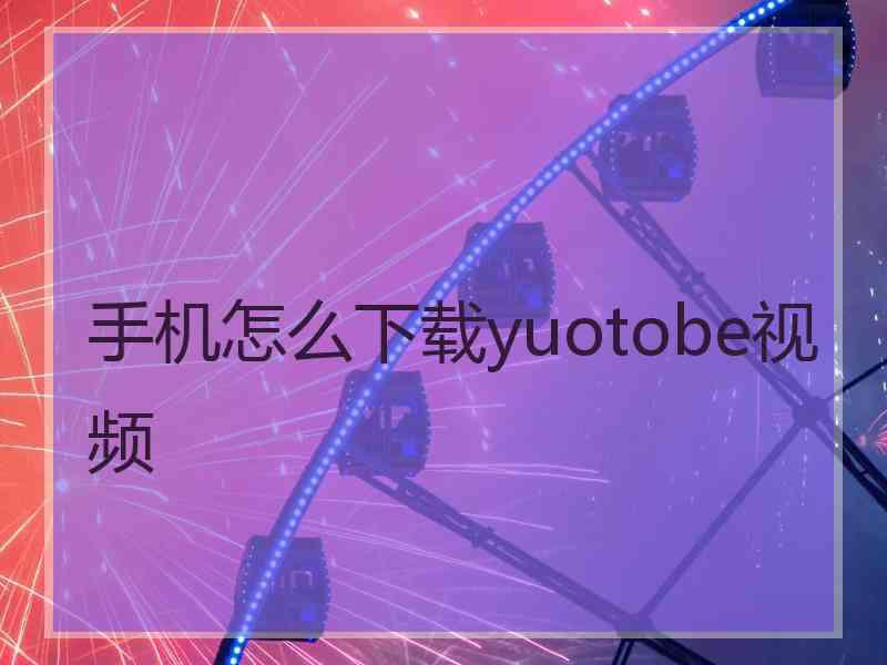 手机怎么下载yuotobe视频