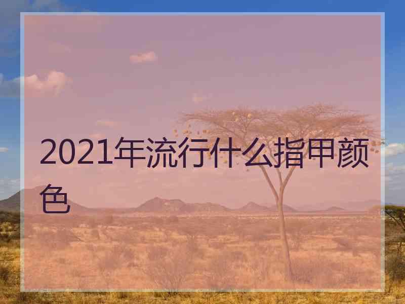 2021年流行什么指甲颜色