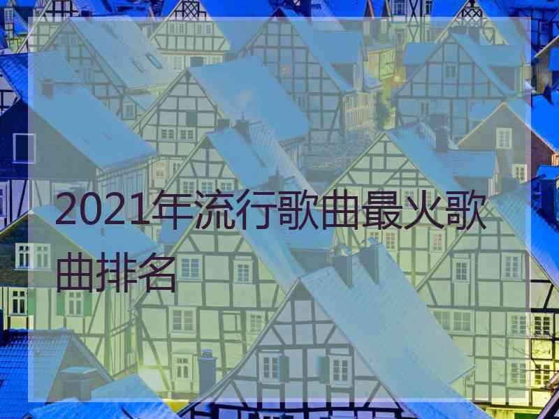 2021年流行歌曲最火歌曲排名