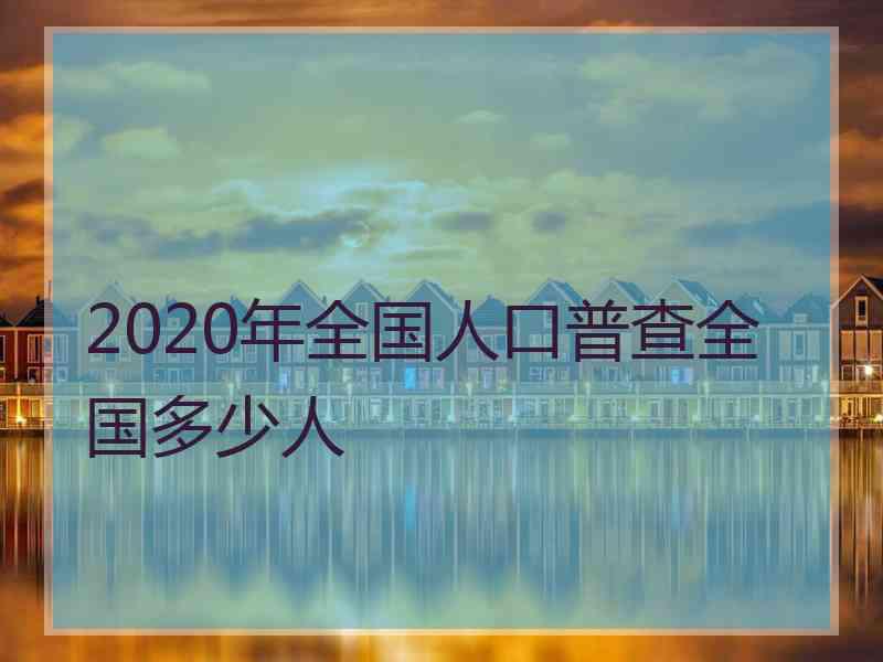 2020年全国人口普查全国多少人