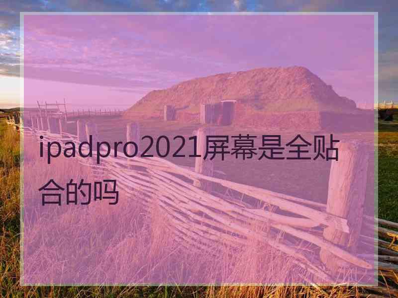 ipadpro2021屏幕是全贴合的吗