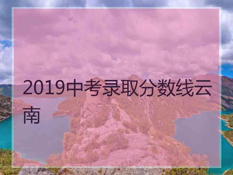 2019中考录取分数线云南