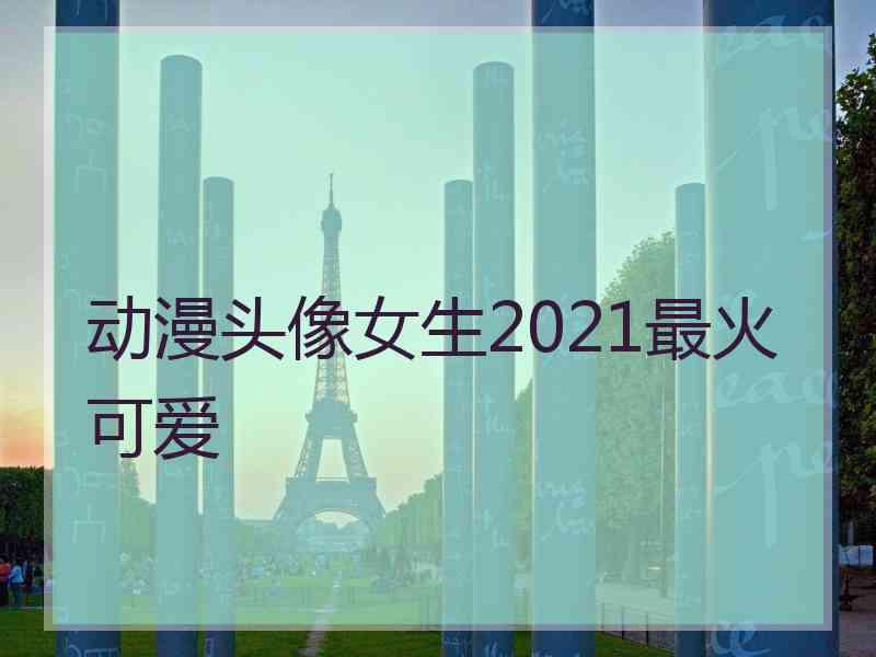 动漫头像女生2021最火可爱