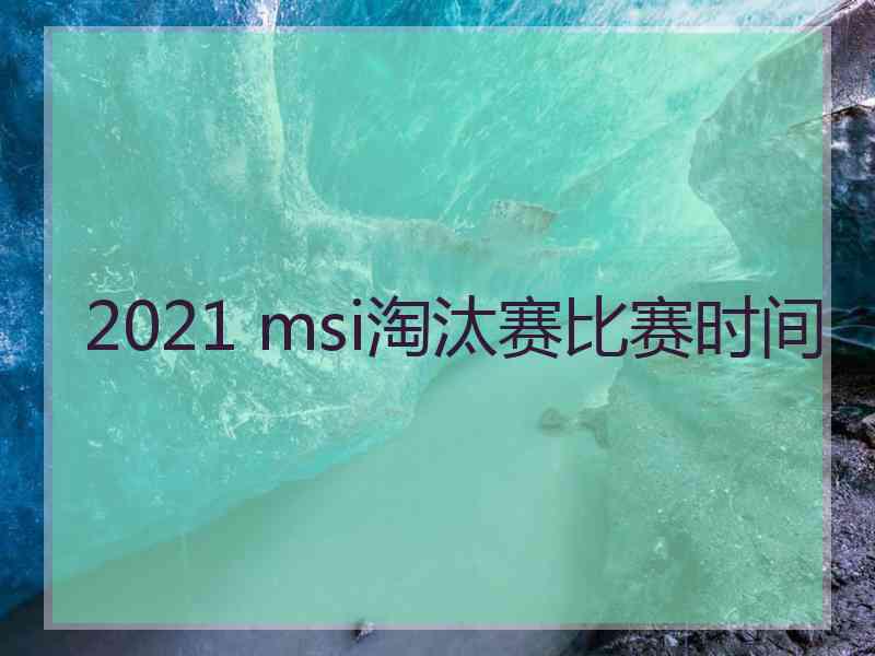 2021 msi淘汰赛比赛时间