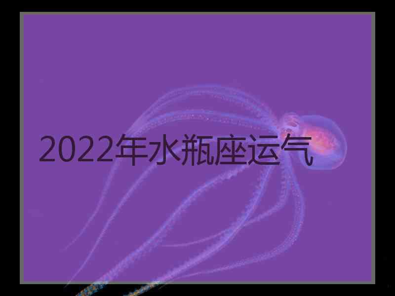 2022年水瓶座运气