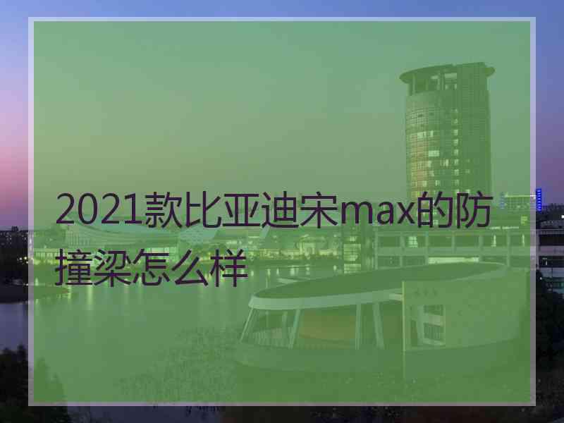 2021款比亚迪宋max的防撞梁怎么样