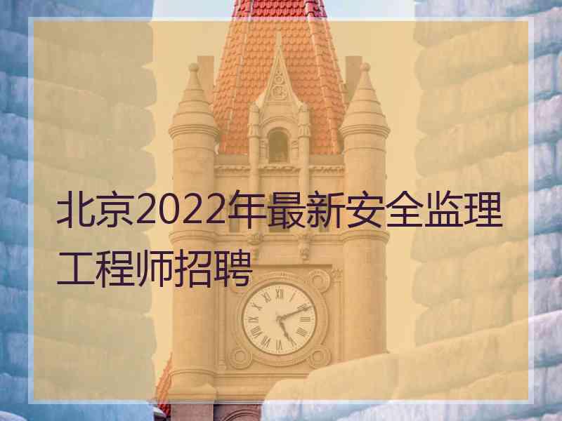 北京2022年最新安全监理工程师招聘