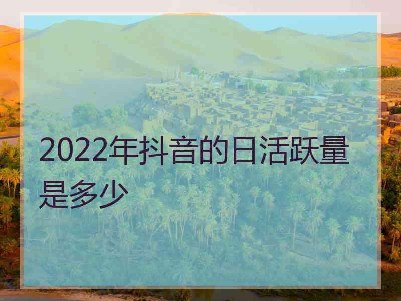 2022年抖音的日活跃量是多少