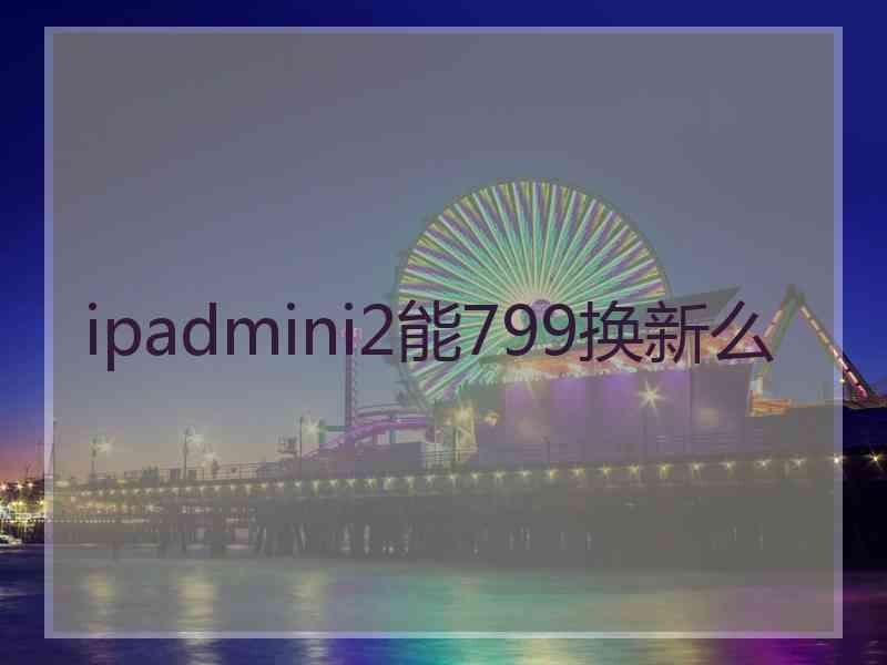 ipadmini2能799换新么