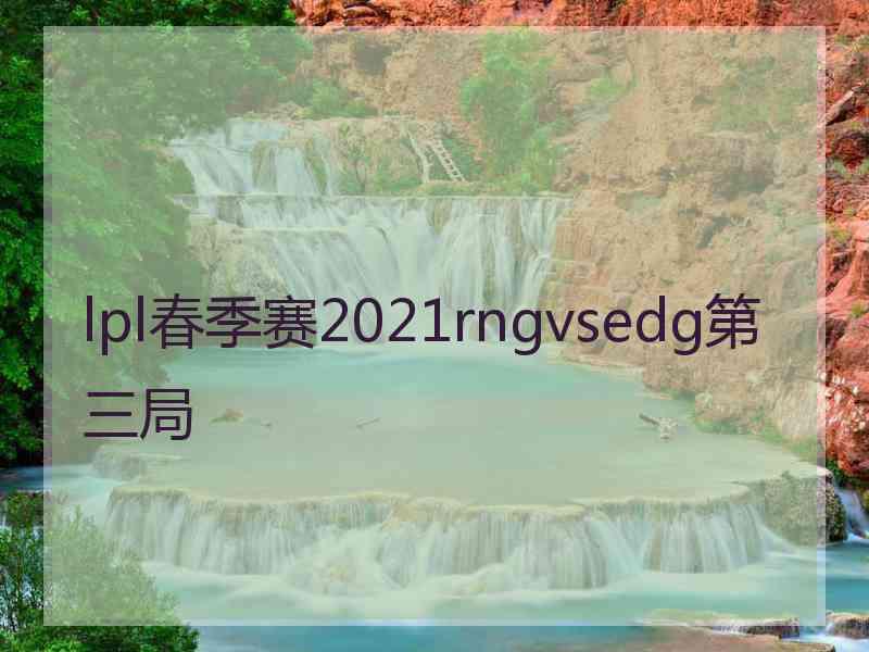 lpl春季赛2021rngvsedg第三局