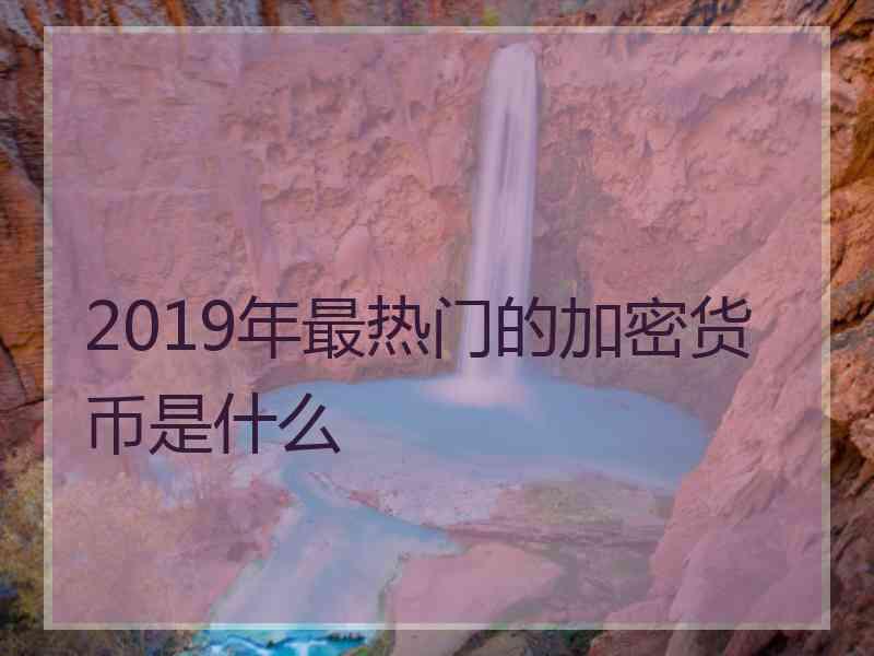 2019年最热门的加密货币是什么