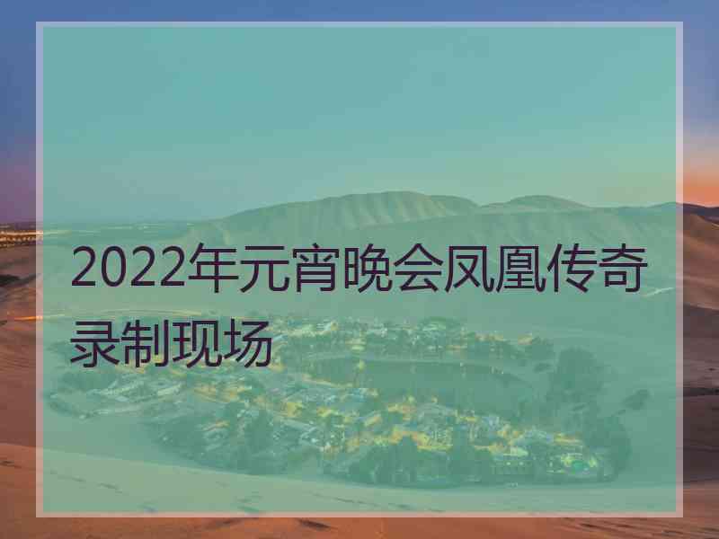 2022年元宵晚会凤凰传奇录制现场