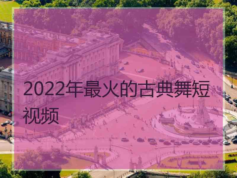 2022年最火的古典舞短视频