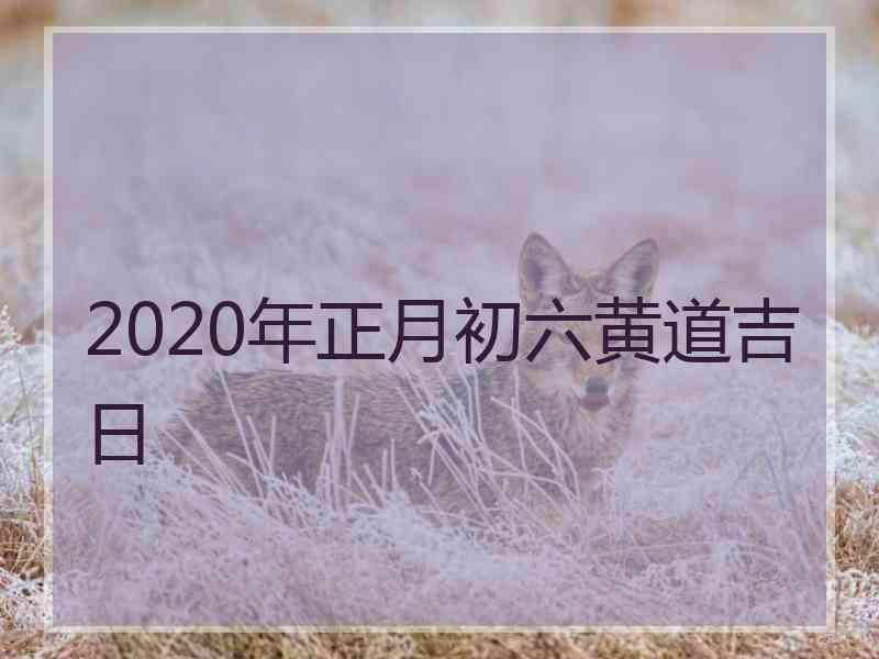 2020年正月初六黄道吉日