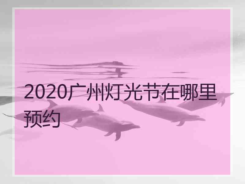 2020广州灯光节在哪里预约