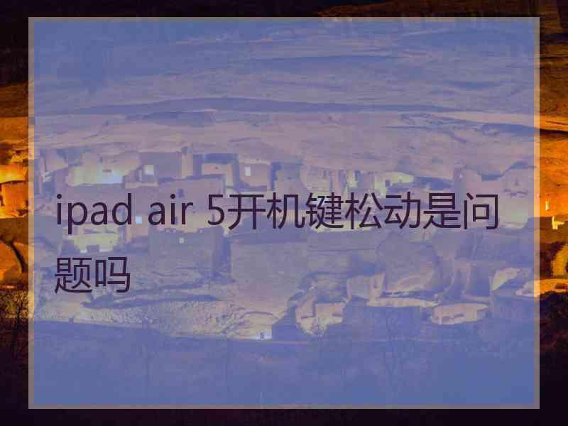 ipad air 5开机键松动是问题吗