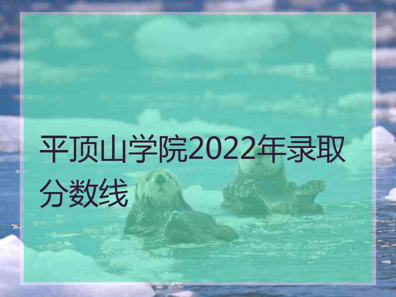 平顶山学院2022年录取分数线