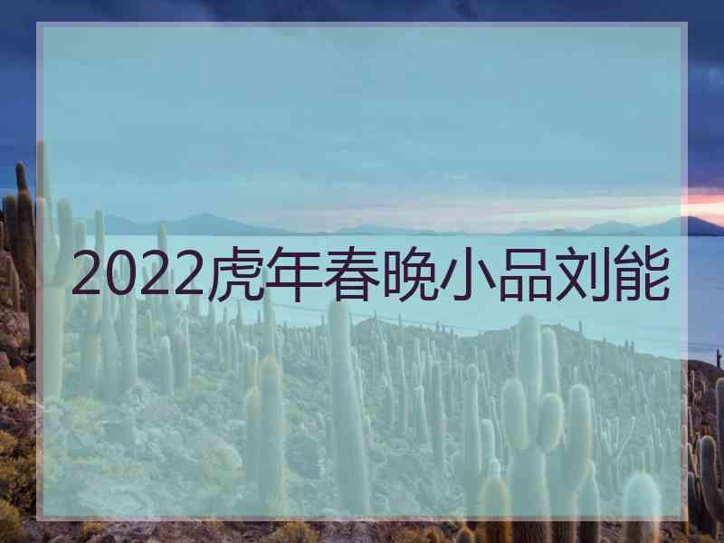 2022虎年春晚小品刘能