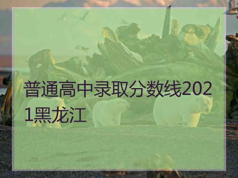 普通高中录取分数线2021黑龙江