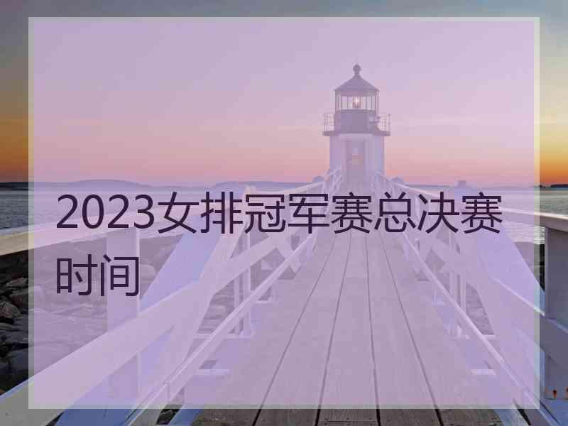 2023女排冠军赛总决赛时间