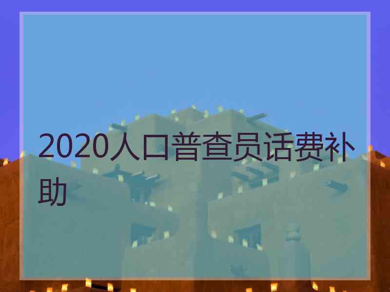 2020人口普查员话费补助