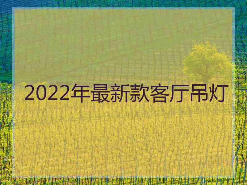 2022年最新款客厅吊灯