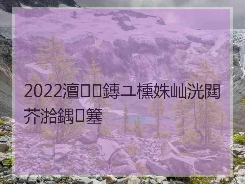 2022澶鏄ユ櫄姝屾洸閮芥湁鍝簺