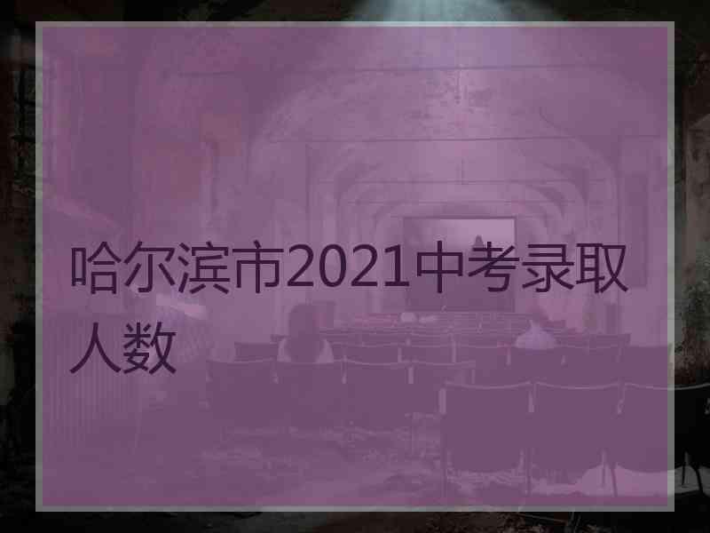 哈尔滨市2021中考录取人数