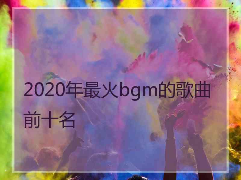 2020年最火bgm的歌曲前十名