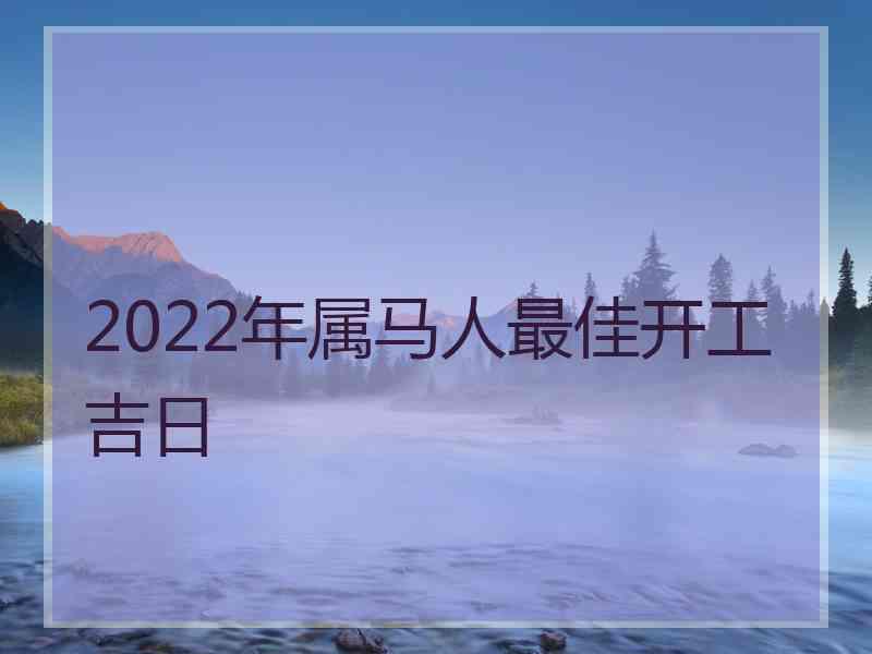 2022年属马人最佳开工吉日