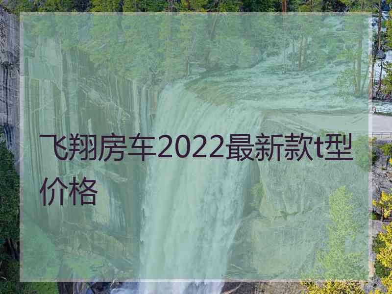 飞翔房车2022最新款t型价格